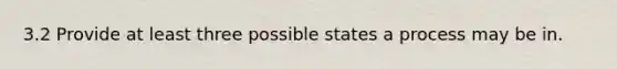 3.2 Provide at least three possible states a process may be in.