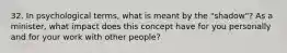 32. In psychological terms, what is meant by the "shadow"? As a minister, what impact does this concept have for you personally and for your work with other people?