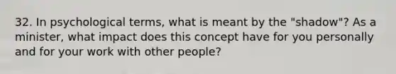 32. In psychological terms, what is meant by the "shadow"? As a minister, what impact does this concept have for you personally and for your work with other people?