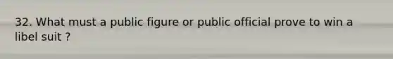 32. What must a public figure or public official prove to win a libel suit ?