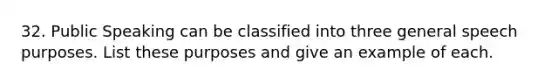 32. Public Speaking can be classified into three general speech purposes. List these purposes and give an example of each.