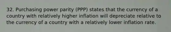 32. Purchasing power parity (PPP) states that the currency of a country with relatively higher inflation will depreciate relative to the currency of a country with a relatively lower inflation rate.