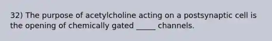 32) The purpose of acetylcholine acting on a postsynaptic cell is the opening of chemically gated _____ channels.