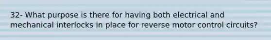 32- What purpose is there for having both electrical and mechanical interlocks in place for reverse motor control circuits?