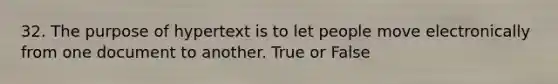 32. The purpose of hypertext is to let people move electronically from one document to another. True or False