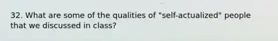 32. What are some of the qualities of "self-actualized" people that we discussed in class?