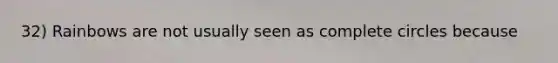 32) Rainbows are not usually seen as complete circles because