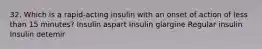 32. Which is a rapid-acting insulin with an onset of action of less than 15 minutes? Insulin aspart Insulin glargine Regular insulin Insulin detemir