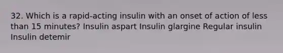 32. Which is a rapid-acting insulin with an onset of action of less than 15 minutes? Insulin aspart Insulin glargine Regular insulin Insulin detemir