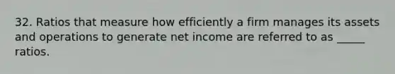 32. Ratios that measure how efficiently a firm manages its assets and operations to generate net income are referred to as _____ ratios.