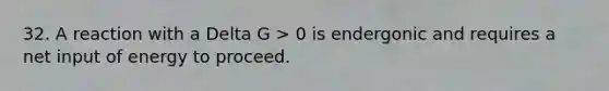 32. A reaction with a Delta G > 0 is endergonic and requires a net input of energy to proceed.