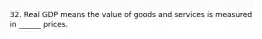 32. Real GDP means the value of goods and services is measured in ______ prices.