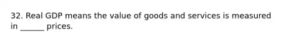 32. Real GDP means the value of goods and services is measured in ______ prices.