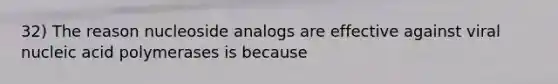 32) The reason nucleoside analogs are effective against viral nucleic acid polymerases is because