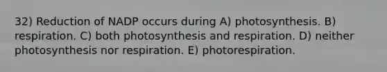 32) Reduction of NADP occurs during A) photosynthesis. B) respiration. C) both photosynthesis and respiration. D) neither photosynthesis nor respiration. E) photorespiration.