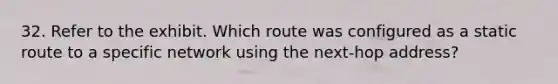 32. Refer to the exhibit. Which route was configured as a static route to a specific network using the next-hop address?