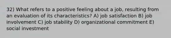 32) What refers to a positive feeling about a job, resulting from an evaluation of its characteristics? A) <a href='https://www.questionai.com/knowledge/keT3al2X9a-job-satisfaction' class='anchor-knowledge'>job satisfaction</a> B) job involvement C) job stability D) organizational commitment E) social investment