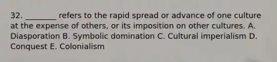 32. ________ refers to the rapid spread or advance of one culture at the expense of others, or its imposition on other cultures. A. Diasporation B. Symbolic domination C. Cultural imperialism D. Conquest E. Colonialism