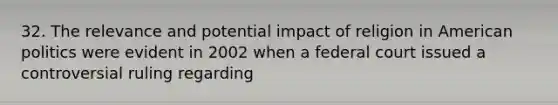 32. The relevance and potential impact of religion in American politics were evident in 2002 when a federal court issued a controversial ruling regarding
