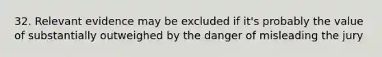 32. Relevant evidence may be excluded if it's probably the value of substantially outweighed by the danger of misleading the jury