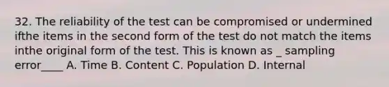 32. The reliability of the test can be compromised or undermined ifthe items in the second form of the test do not match the items inthe original form of the test. This is known as _ sampling error____ A. Time B. Content C. Population D. Internal