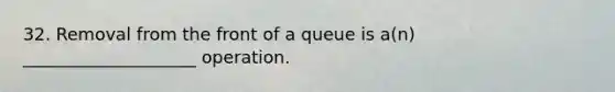 32. Removal from the front of a queue is a(n) ____________________ operation.