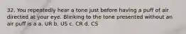 32. You repeatedly hear a tone just before having a puff of air directed at your eye. Blinking to the tone presented without an air puff is a a. UR b. US c. CR d. CS