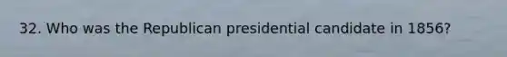 32. Who was the Republican presidential candidate in 1856?