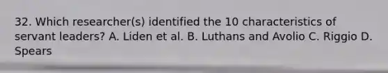 32. Which researcher(s) identified the 10 characteristics of servant leaders? A. Liden et al. B. Luthans and Avolio C. Riggio D. Spears