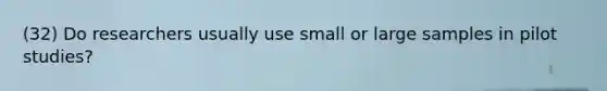 (32) Do researchers usually use small or large samples in pilot studies?