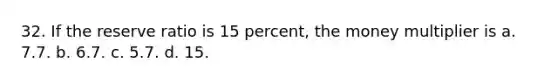 32. If the reserve ratio is 15 percent, the money multiplier is a. 7.7. b. 6.7. c. 5.7. d. 15.