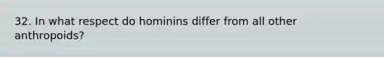 32. In what respect do hominins differ from all other anthropoids?