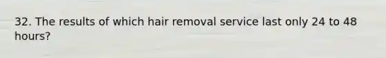 32. The results of which hair removal service last only 24 to 48 hours?