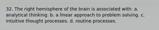 32. The right hemisphere of the brain is associated with: a. analytical thinking. b. a linear approach to problem solving. c. intuitive thought processes. d. routine processes.