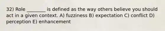 32) Role ________ is defined as the way others believe you should act in a given context. A) fuzziness B) expectation C) conflict D) perception E) enhancement