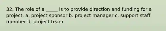 32. The role of a _____ is to provide direction and funding for a project. a. project sponsor b. project manager c. support staff member d. project team