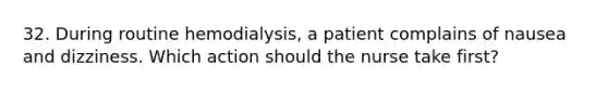 32. During routine hemodialysis, a patient complains of nausea and dizziness. Which action should the nurse take first?