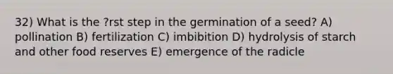 32) What is the ?rst step in the germination of a seed? A) pollination B) fertilization C) imbibition D) hydrolysis of starch and other food reserves E) emergence of the radicle