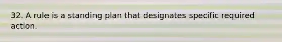 32. A rule is a standing plan that designates specific required action.