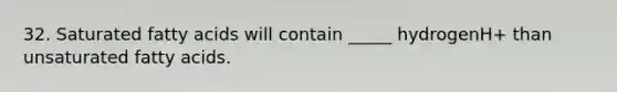 32. Saturated fatty acids will contain _____ hydrogenH+ than unsaturated fatty acids.