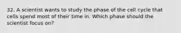 32. A scientist wants to study the phase of the cell cycle that cells spend most of their time in. Which phase should the scientist focus on?