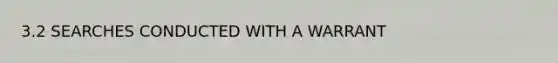 3.2 SEARCHES CONDUCTED WITH A WARRANT
