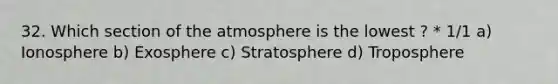 32. Which section of the atmosphere is the lowest ? * 1/1 a) Ionosphere b) Exosphere c) Stratosphere d) Troposphere