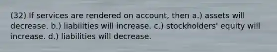 (32) If services are rendered on account, then a.) assets will decrease. b.) liabilities will increase. c.) stockholders' equity will increase. d.) liabilities will decrease.