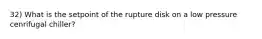 32) What is the setpoint of the rupture disk on a low pressure cenrifugal chiller?