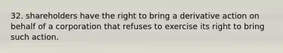 32. shareholders have the right to bring a derivative action on behalf of a corporation that refuses to exercise its right to bring such action.