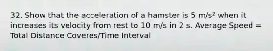 32. Show that the acceleration of a hamster is 5 m/s² when it increases its velocity from rest to 10 m/s in 2 s. Average Speed = Total Distance Coveres/Time Interval