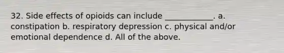 32. Side effects of opioids can include ____________. a. constipation b. respiratory depression c. physical and/or emotional dependence d. All of the above.