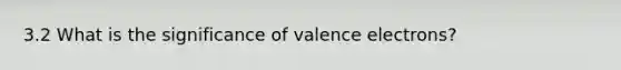 3.2 What is the significance of valence electrons?