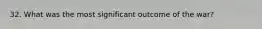 32. What was the most significant outcome of the war?